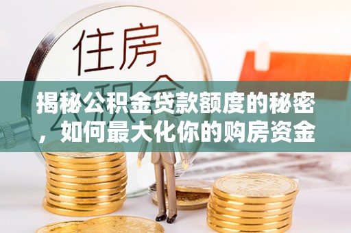 武清揭秘公积金贷款额度的秘密，如何最大化你的购房资金