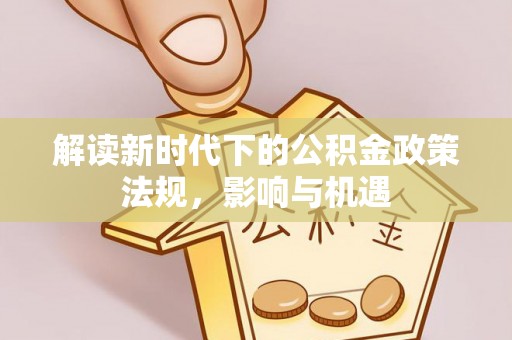武清解读新时代下的公积金政策法规，影响与机遇