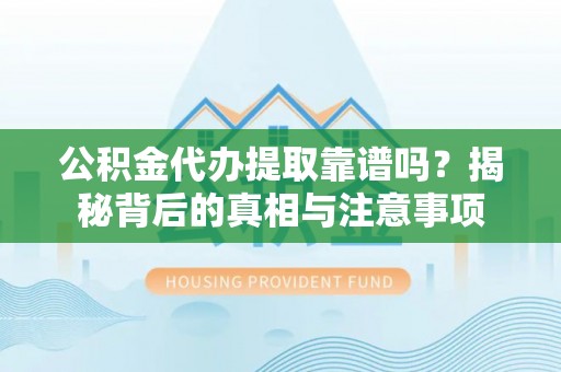 武清公积金代办提取靠谱吗？揭秘背后的真相与注意事项