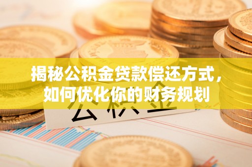 武清揭秘公积金贷款偿还方式，如何优化你的财务规划