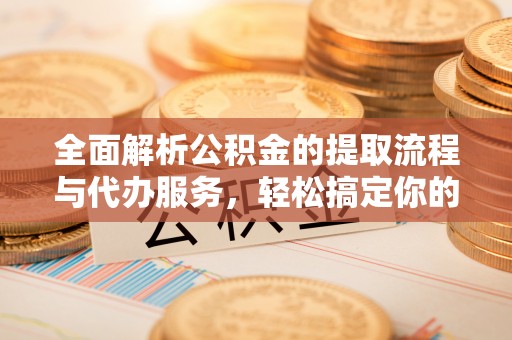 武清全面解析公积金的提取流程与代办服务，轻松搞定你的公积金咨询代办提取