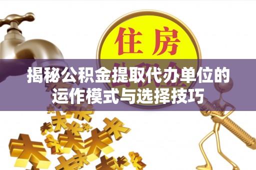 武清揭秘公积金提取代办单位的运作模式与选择技巧
