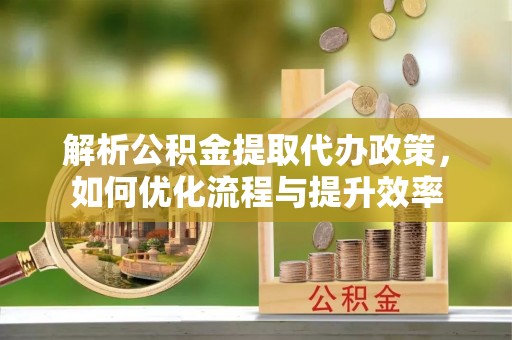 武清解析公积金提取代办政策，如何优化流程与提升效率