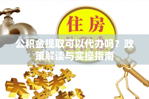 武清公积金提取可以代办吗？政策解读与实操指南