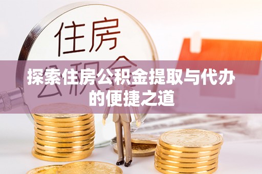武清探索住房公积金提取与代办的便捷之道