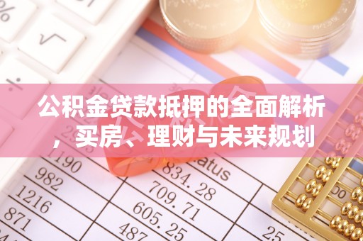 武清公积金贷款抵押的全面解析，买房、理财与未来规划