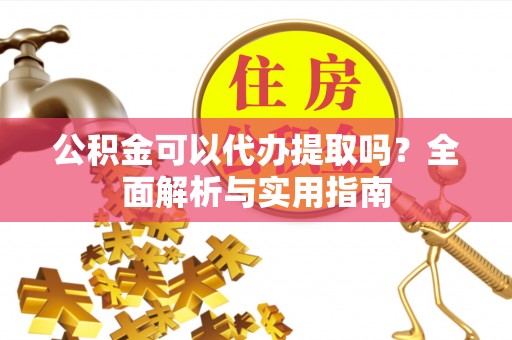 武清公积金可以代办提取吗？全面解析与实用指南
