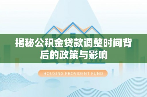 武清揭秘公积金贷款调整时间背后的政策与影响