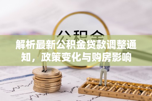 武清解析最新公积金贷款调整通知，政策变化与购房影响