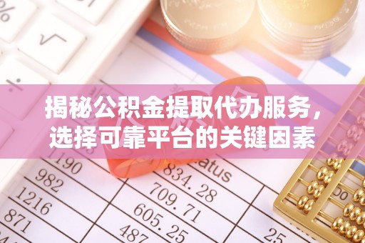 武清揭秘公积金提取代办服务，选择可靠平台的关键因素