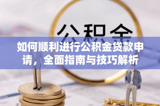 武清如何顺利进行公积金贷款申请，全面指南与技巧解析