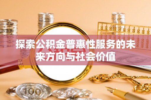 武清探索公积金普惠性服务的未来方向与社会价值
