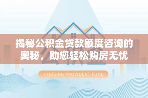 武清揭秘公积金贷款额度咨询的奥秘，助您轻松购房无忧