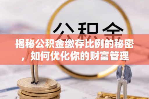 武清揭秘公积金缴存比例的秘密，如何优化你的财富管理