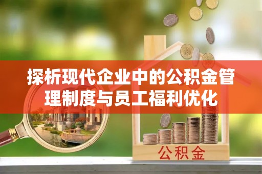 武清探析现代企业中的公积金管理制度与员工福利优化