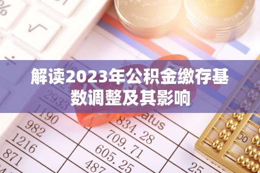 武清解读2023年公积金缴存基数调整及其影响