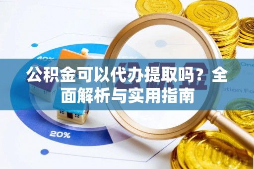 武清公积金可以代办提取吗？全面解析与实用指南