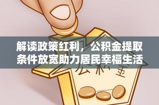武清解读政策红利，公积金提取条件放宽助力居民幸福生活