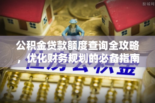 武清公积金贷款额度查询全攻略，优化财务规划的必备指南