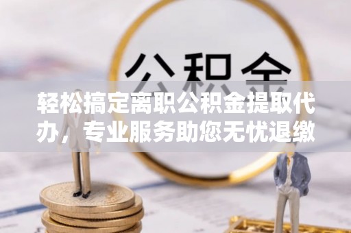 武清轻松搞定离职公积金提取代办，专业服务助您无忧退缴