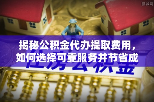 武清揭秘公积金代办提取费用，如何选择可靠服务并节省成本