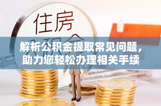 武清解析公积金提取常见问题，助力您轻松办理相关手续