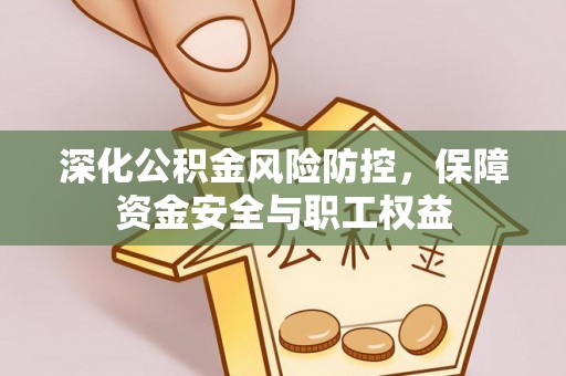 武清深化公积金风险防控，保障资金安全与职工权益