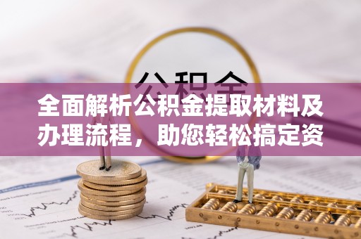 武清全面解析公积金提取材料及办理流程，助您轻松搞定资金提取