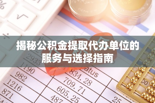 武清揭秘公积金提取代办单位的服务与选择指南