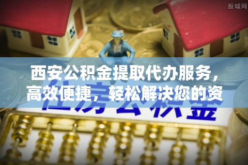 武清西安公积金提取代办服务，高效便捷，轻松解决您的资金需求