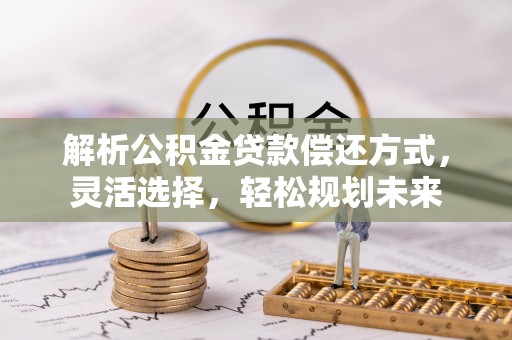 武清解析公积金贷款偿还方式，灵活选择，轻松规划未来