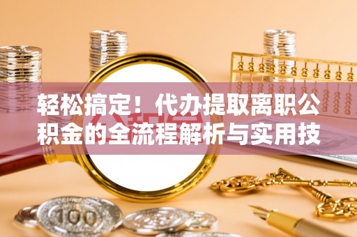 武清轻松搞定！代办提取离职公积金的全流程解析与实用技巧