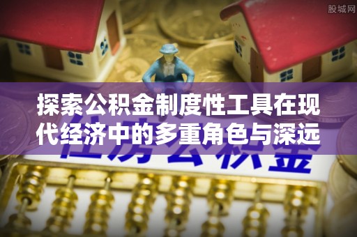 武清探索公积金制度性工具在现代经济中的多重角色与深远影响