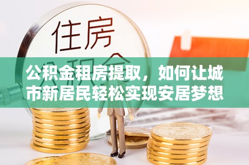 武清公积金租房提取，如何让城市新居民轻松实现安居梦想