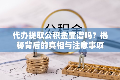 武清代办提取公积金靠谱吗？揭秘背后的真相与注意事项