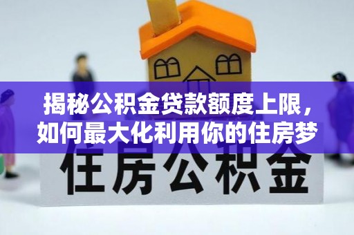 武清揭秘公积金贷款额度上限，如何最大化利用你的住房梦？