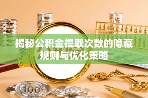 武清揭秘公积金提取次数的隐藏规则与优化策略