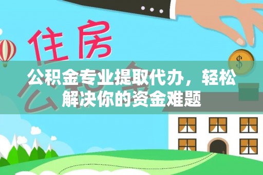武清公积金专业提取代办，轻松解决你的资金难题