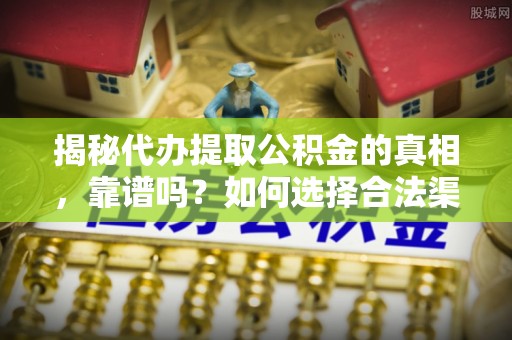 武清揭秘代办提取公积金的真相，靠谱吗？如何选择合法渠道