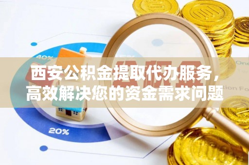 武清西安公积金提取代办服务，高效解决您的资金需求问题