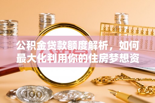 武清公积金贷款额度解析，如何最大化利用你的住房梦想资金