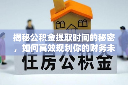 武清揭秘公积金提取时间的秘密，如何高效规划你的财务未来