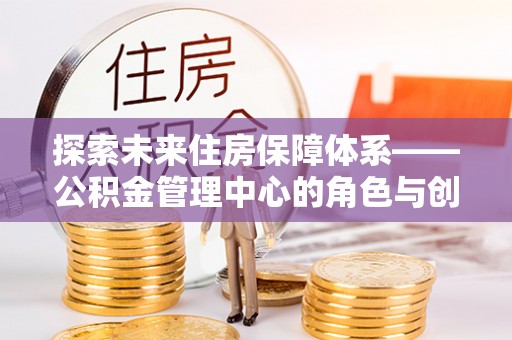 武清探索未来住房保障体系——公积金管理中心的角色与创新