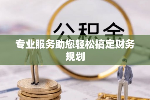 武清专业服务助您轻松搞定财务规划