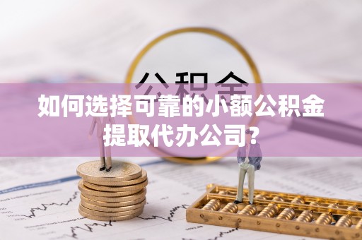 武清如何选择可靠的小额公积金提取代办公司？