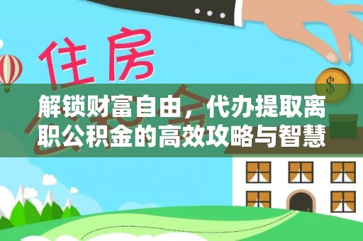 武清解锁财富自由，代办提取离职公积金的高效攻略与智慧选择