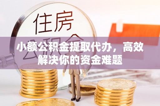 武清小额公积金提取代办，高效解决你的资金难题