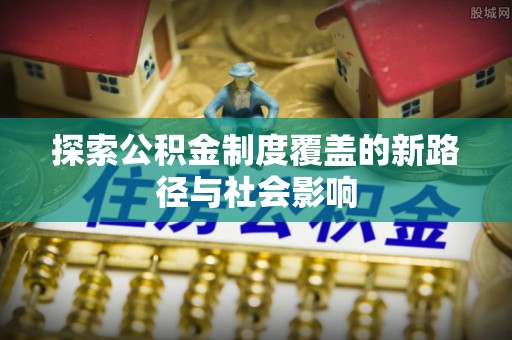 武清探索公积金制度覆盖的新路径与社会影响