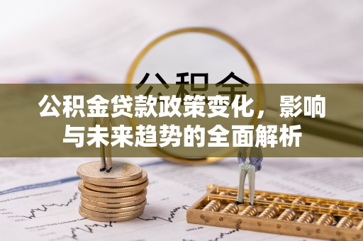 武清公积金贷款政策变化，影响与未来趋势的全面解析