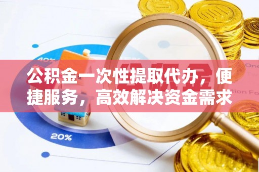 武清公积金一次性提取代办，便捷服务，高效解决资金需求